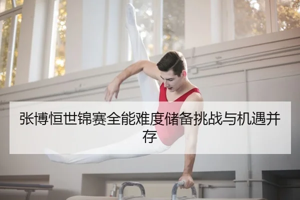 张博恒世锦赛全能难度储备挑战与机遇并存