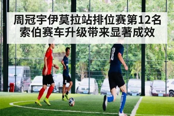 周冠宇伊莫拉站排位赛第12名 索伯赛车升级带来显著成效