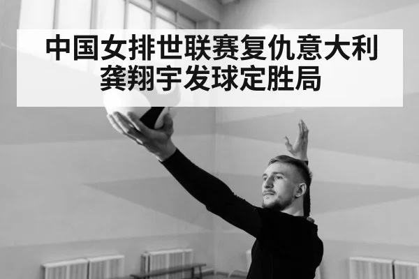 中国女排世联赛复仇意大利 龚翔宇发球定胜局