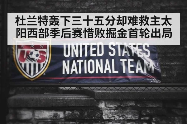 杜兰特轰下三十五分却难救主太阳西部季后赛惜败掘金首轮出局