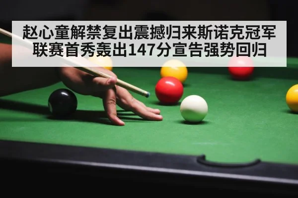 赵心童解禁复出震撼归来斯诺克冠军联赛首秀轰出147分宣告强势回归