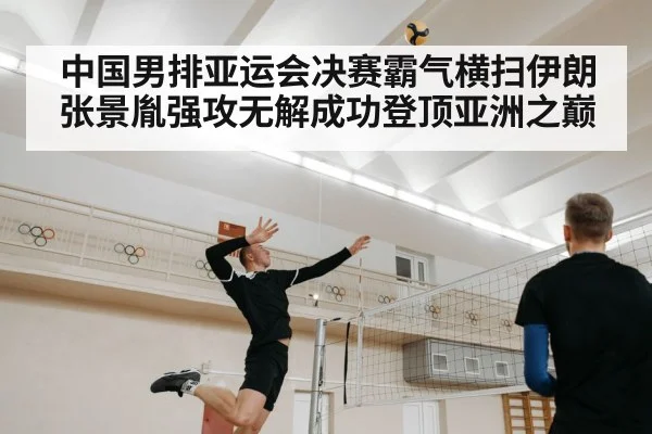 中国男排亚运会决赛霸气横扫伊朗 张景胤强攻无解成功登顶亚洲之巅