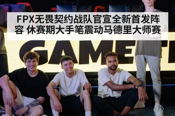 FPX无畏契约战队官宣全新首发阵容 休赛期大手笔震动马德里大师赛