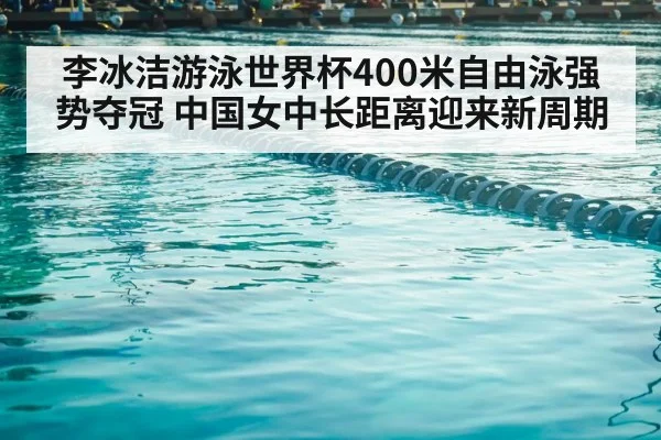李冰洁游泳世界杯400米自由泳强势夺冠 中国女中长距离迎来新周期