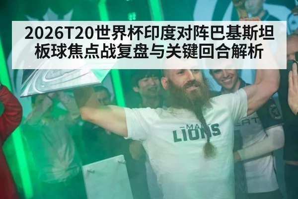 2026T20世界杯印度对阵巴基斯坦板球焦点战复盘与关键回合解析